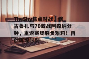爱游戏-TheShy焦点对战，穆古鲁扎与70激战阿森纳分钟，重返赛场胜负难料！再创辉煌时刻的简单介绍